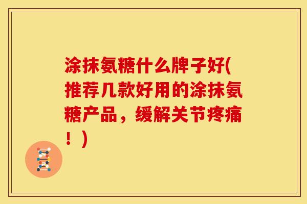 涂抹氨糖什么牌子好(推荐几款好用的涂抹氨糖产品，缓解关节！)
