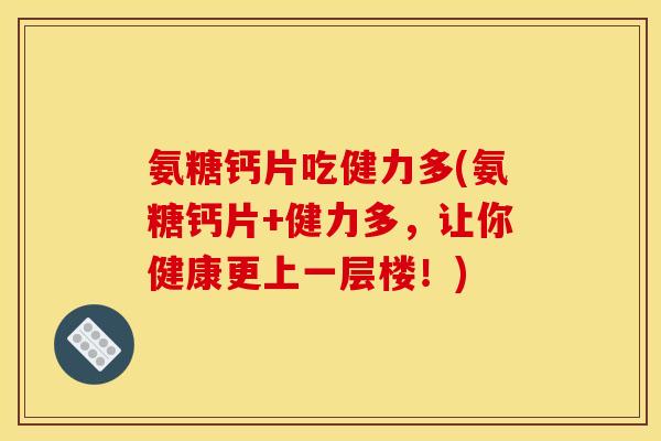 氨糖钙片吃健力多(氨糖钙片+健力多,让你健康更上一层楼!) 氨糖钙片吃健力多(氨糖钙片+健力多,让你健康更上一层楼!)