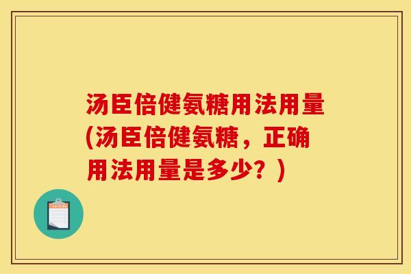 汤臣倍健氨糖用法用量(汤臣倍健氨糖,正确用法用量是多少?) 汤臣倍健氨糖用法用量(汤臣倍健氨糖,正确用法用量是多少?)