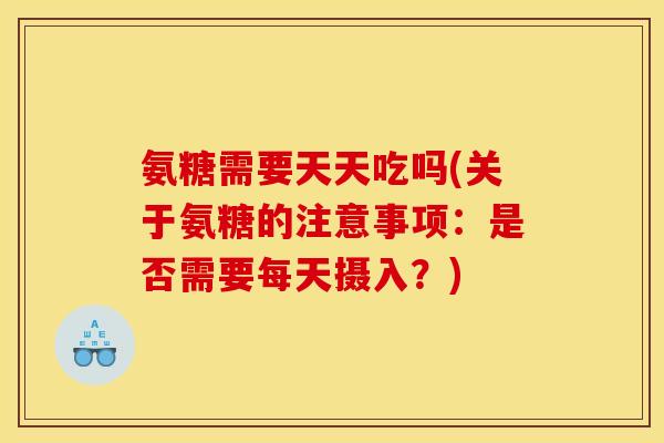 氨糖需要天天吃吗(关于氨糖的注意事项:是否需要每天摄入?) 氨糖需要天天吃吗(关于氨糖的注意事项:是否需要每天摄入?)
