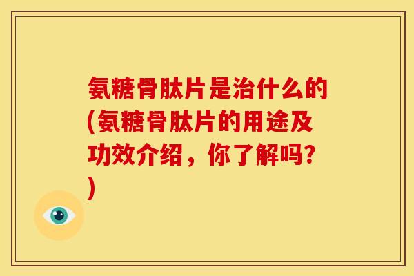 氨糖骨肽片是什么的(氨糖骨肽片的用途及功效介绍，你了解吗？)