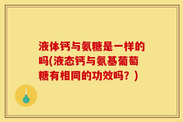 液体钙与氨糖是一样的吗(液态钙与氨基葡萄糖有相同的功效吗?) 液体钙与氨糖是一样的吗(液态钙与氨基葡萄糖有相同的功效吗?)
