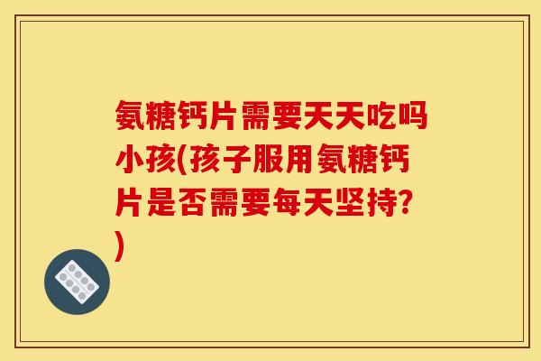 氨糖钙片需要天天吃吗小孩(孩子服用氨糖钙片是否需要每天坚持?) 氨糖钙片需要天天吃吗小孩(孩子服用氨糖钙片是否需要每天坚持?)