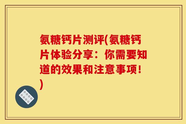 氨糖钙片测评(氨糖钙片体验分享:你需要知道的效果和注意事项!) 氨糖钙片测评(氨糖钙片体验分享:你需要知道的效果和注意事项!)