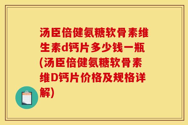 汤臣倍健氨糖软骨素维生素d钙片多少钱一瓶(汤臣倍健氨糖软骨素维D钙片价格及规格详解) 汤臣倍健氨糖软骨素维生素d钙片多少钱一瓶(汤臣倍健氨糖软骨素维D钙片价格及规格详解)
