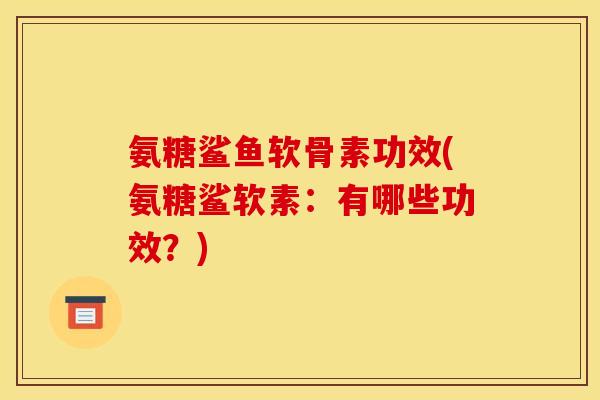 氨糖鲨鱼软骨素功效(氨糖鲨软素:有哪些功效?) 氨糖鲨鱼软骨素功效(氨糖鲨软素:有哪些功效?)