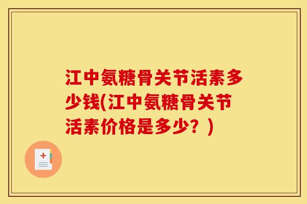 江中氨糖骨关节活素多少钱(江中氨糖骨关节活素价格是多少?) 江中氨糖骨关节活素多少钱(江中氨糖骨关节活素价格是多少?)