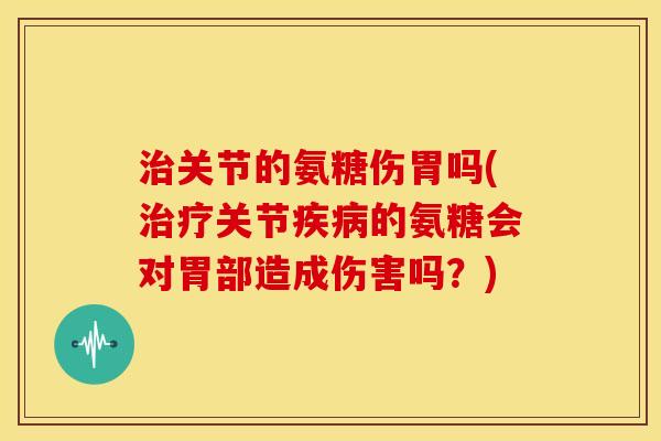 关节的氨糖伤胃吗(关节的氨糖会对胃部造成伤害吗?) 关节的氨糖伤胃吗(关节的氨糖会对胃部造成伤害吗?)