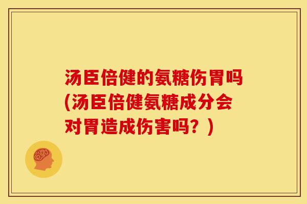 汤臣倍健的氨糖伤胃吗(汤臣倍健氨糖成分会对胃造成伤害吗?) 汤臣倍健的氨糖伤胃吗(汤臣倍健氨糖成分会对胃造成伤害吗?)