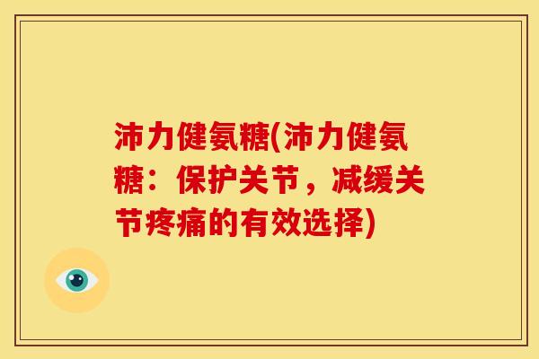 沛力健氨糖(沛力健氨糖:保护关节,减缓关节的有效选择) 沛力健氨糖(沛力健氨糖:保护关节,减缓关节的有效选择)