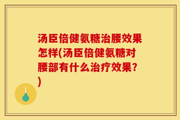 汤臣倍健氨糖腰效果怎样(汤臣倍健氨糖对腰部有什么效果?) 汤臣倍健氨糖腰效果怎样(汤臣倍健氨糖对腰部有什么效果?)