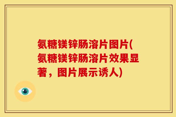氨糖镁锌肠溶片图片(氨糖镁锌肠溶片效果显著，图片展示诱人)