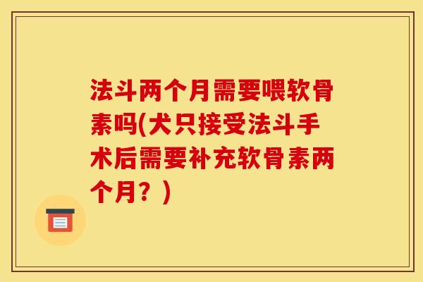 法斗两个月需要喂软骨素吗(犬只接受法斗手术后需要补充软骨素两个月?) 法斗两个月需要喂软骨素吗(犬只接受法斗手术后需要补充软骨素两个月?)