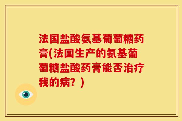 法国盐酸氨基葡萄糖药膏(法国生产的氨基葡萄糖盐酸药膏能否我的？)