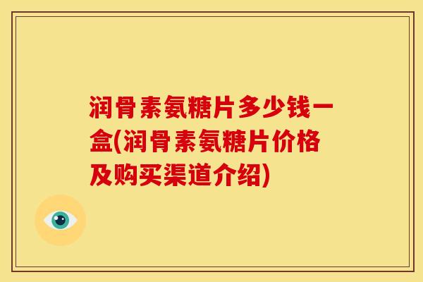 润骨素氨糖片多少钱一盒(润骨素氨糖片价格及购买渠道介绍) 润骨素氨糖片多少钱一盒(润骨素氨糖片价格及购买渠道介绍)