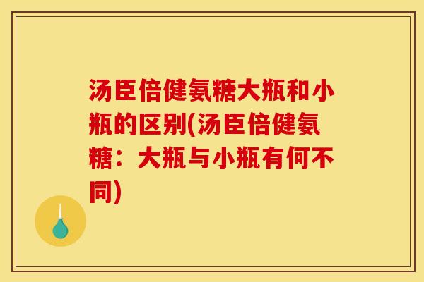 汤臣倍健氨糖大瓶和小瓶的区别(汤臣倍健氨糖:大瓶与小瓶有何不同) 汤臣倍健氨糖大瓶和小瓶的区别(汤臣倍健氨糖:大瓶与小瓶有何不同)