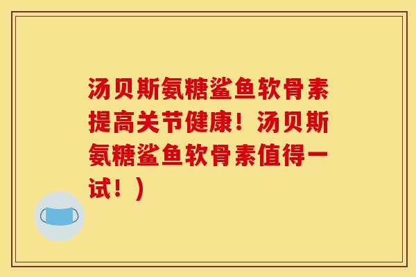 汤贝斯氨糖鲨鱼软骨素提高关节健康!汤贝斯氨糖鲨鱼软骨素值得一试!) 汤贝斯氨糖鲨鱼软骨素提高关节健康!汤贝斯氨糖鲨鱼软骨素值得一试!)