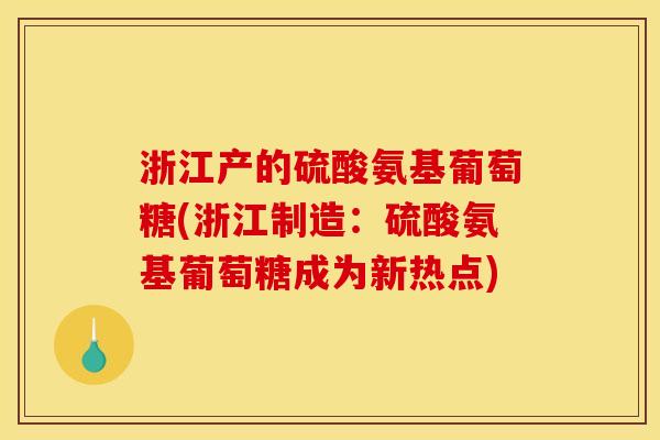 浙江产的硫酸氨基葡萄糖(浙江制造:硫酸氨基葡萄糖成为新热点) 浙江产的硫酸氨基葡萄糖(浙江制造:硫酸氨基葡萄糖成为新热点)