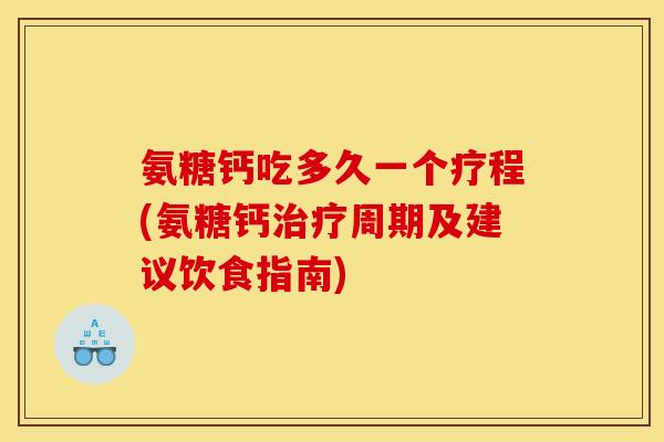 氨糖钙吃多久一个疗程(氨糖钙周期及建议饮食指南)