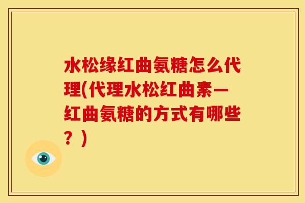 水松缘红曲氨糖怎么代理(代理水松红曲素—红曲氨糖的方式有哪些?) 水松缘红曲氨糖怎么代理(代理水松红曲素—红曲氨糖的方式有哪些?)