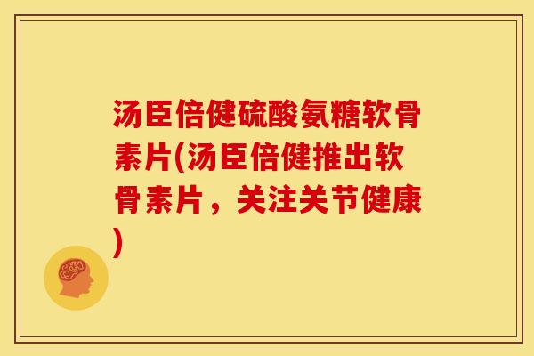 汤臣倍健硫酸氨糖软骨素片(汤臣倍健推出软骨素片,关注关节健康) 汤臣倍健硫酸氨糖软骨素片(汤臣倍健推出软骨素片,关注关节健康)