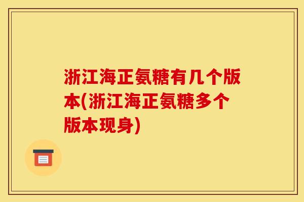 浙江海正氨糖有几个版本(浙江海正氨糖多个版本现身) 浙江海正氨糖有几个版本(浙江海正氨糖多个版本现身)