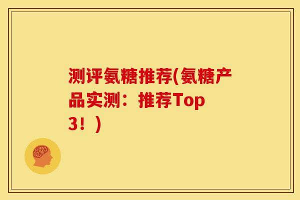 测评氨糖推荐(氨糖产品实测:推荐Top 3!) 测评氨糖推荐(氨糖产品实测:推荐Top 3!)