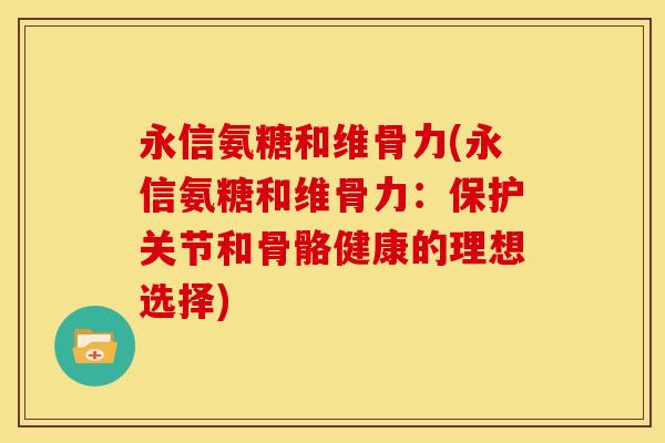 永信氨糖和维骨力(永信氨糖和维骨力：保护关节和骨骼健康的理想选择)