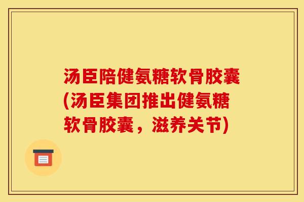 汤臣陪健氨糖软骨胶囊(汤臣集团推出健氨糖软骨胶囊，滋养关节)