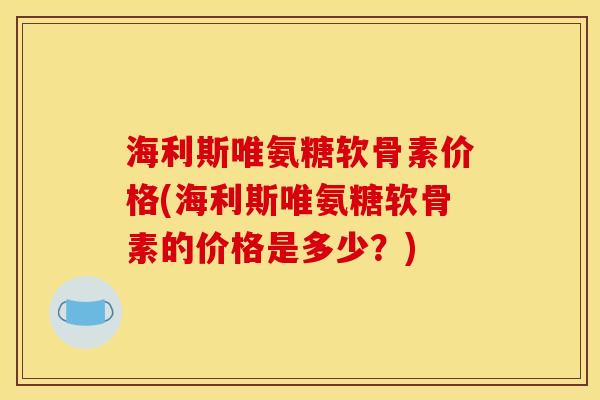 海利斯唯氨糖软骨素价格(海利斯唯氨糖软骨素的价格是多少?) 海利斯唯氨糖软骨素价格(海利斯唯氨糖软骨素的价格是多少?)