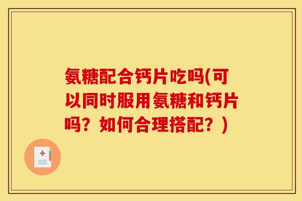 氨糖配合钙片吃吗(可以同时服用氨糖和钙片吗?如何合理搭配?) 氨糖配合钙片吃吗(可以同时服用氨糖和钙片吗?如何合理搭配?)