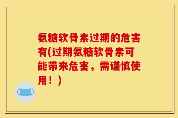 氨糖软骨素过期的危害有(过期氨糖软骨素可能带来危害，需谨慎使用！)