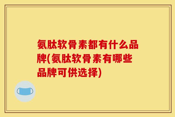 氨肽软骨素都有什么品牌(氨肽软骨素有哪些品牌可供选择)