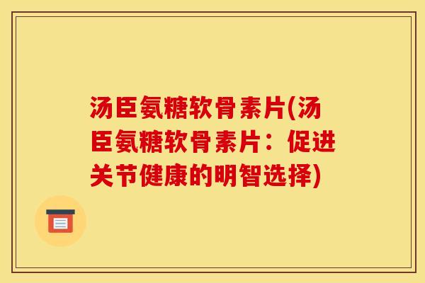 汤臣氨糖软骨素片(汤臣氨糖软骨素片:促进关节健康的明智选择) 汤臣氨糖软骨素片(汤臣氨糖软骨素片:促进关节健康的明智选择)
