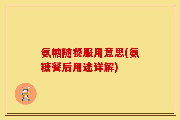 氨糖随餐服用意思(氨糖餐后用途详解) 氨糖随餐服用意思(氨糖餐后用途详解)
