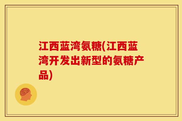 江西蓝湾氨糖(江西蓝湾开发出新型的氨糖产品)