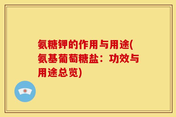 氨糖钾的作用与用途(氨基葡萄糖盐:功效与用途总览) 氨糖钾的作用与用途(氨基葡萄糖盐:功效与用途总览)