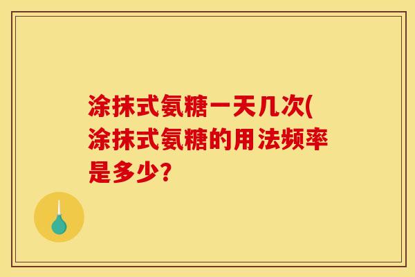 涂抹式氨糖一天几次(涂抹式氨糖的用法频率是多少? 涂抹式氨糖一天几次(涂抹式氨糖的用法频率是多少?