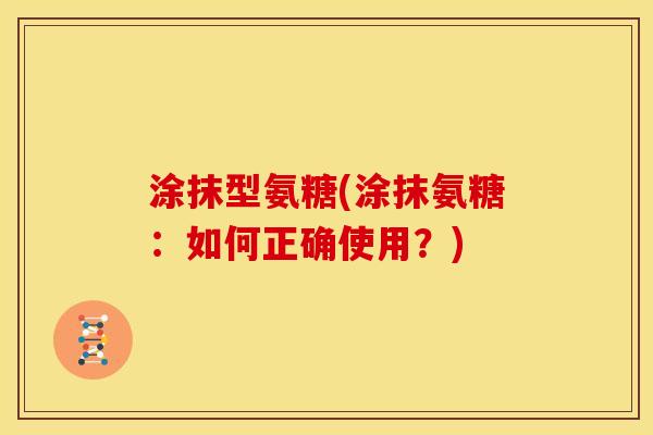 涂抹型氨糖(涂抹氨糖:如何正确使用?) 涂抹型氨糖(涂抹氨糖:如何正确使用?)