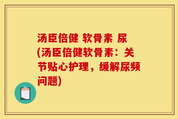 汤臣倍健 软骨素 尿(汤臣倍健软骨素:关节贴心护理,缓解尿频问题) 汤臣倍健 软骨素 尿(汤臣倍健软骨素:关节贴心护理,缓解尿频问题)