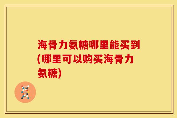 海骨力氨糖哪里能买到(哪里可以购买海骨力氨糖) 海骨力氨糖哪里能买到(哪里可以购买海骨力氨糖)