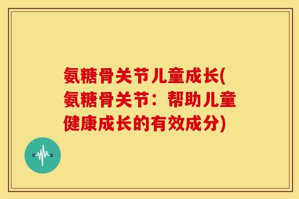 氨糖骨关节儿童成长(氨糖骨关节:帮助儿童健康成长的有效成分) 氨糖骨关节儿童成长(氨糖骨关节:帮助儿童健康成长的有效成分)