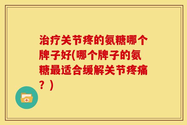 关节疼的氨糖哪个牌子好(哪个牌子的氨糖适合缓解关节?) 关节疼的氨糖哪个牌子好(哪个牌子的氨糖适合缓解关节?)
