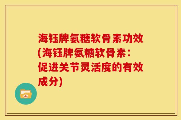海钰牌氨糖软骨素功效(海钰牌氨糖软骨素：促进关节灵活度的有效成分)
