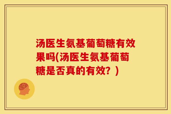 汤医生氨基葡萄糖有效果吗(汤医生氨基葡萄糖是否真的有效？)