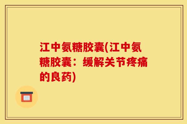 江中氨糖胶囊(江中氨糖胶囊：缓解关节的良药)