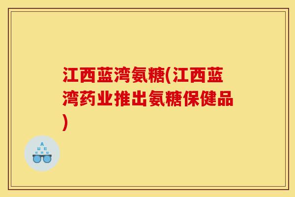 江西蓝湾氨糖(江西蓝湾药业推出氨糖保健品) 江西蓝湾氨糖(江西蓝湾药业推出氨糖保健品)