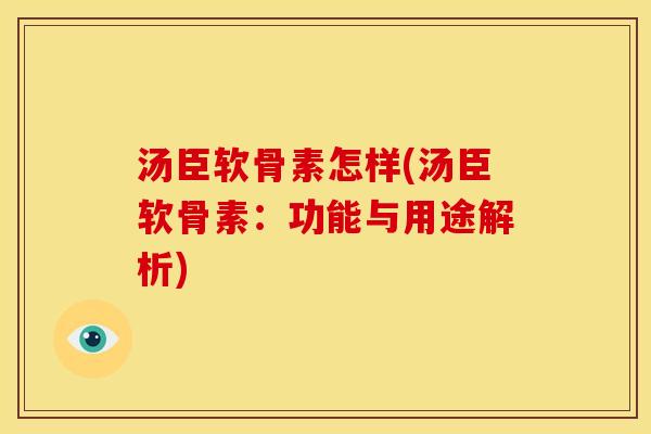 汤臣软骨素怎样(汤臣软骨素：功能与用途解析)