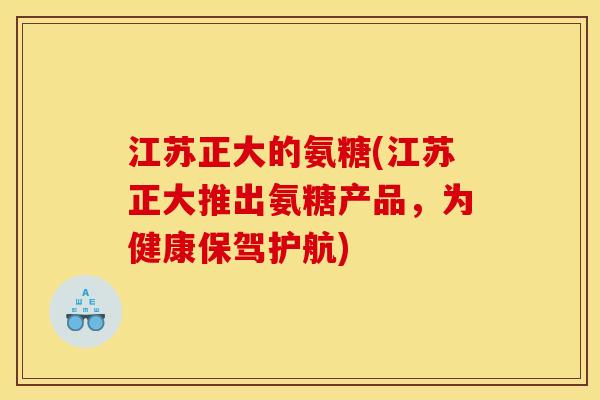江苏正大的氨糖(江苏正大推出氨糖产品，为健康保驾护航)