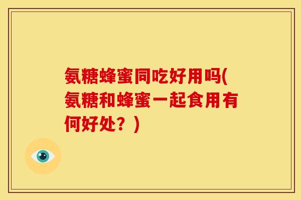 氨糖蜂蜜同吃好用吗(氨糖和蜂蜜一起食用有何好处？)